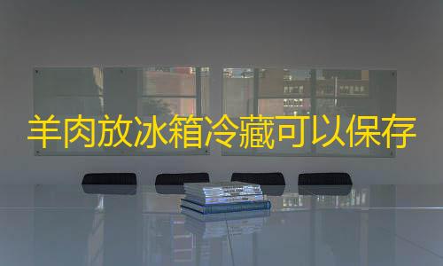 暗区突围辅助器(免费)羊肉放冰箱冷藏可以保存多久